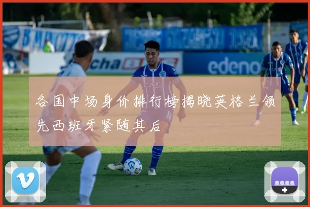 各国中场身价排行榜揭晓英格兰领先西班牙紧随其后
