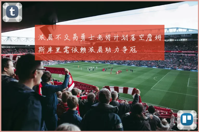 浓眉不交易勇士老将计划落空詹姆斯库里需依赖浓眉助力争冠
