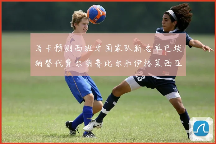 马卡预测西班牙国家队新名单巴埃纳替代费尔明普比尔和伊格莱西亚斯入选