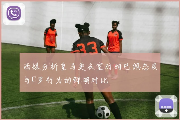 西媒分析皇马更衣室对姆巴佩态度与C罗行为的鲜明对比