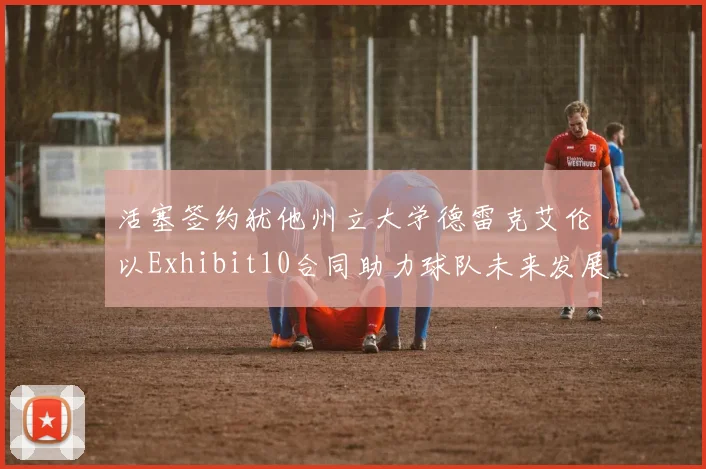 活塞签约犹他州立大学德雷克艾伦以Exhibit10合同助力球队未来发展
