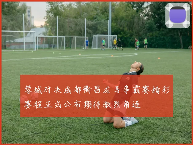 蓉城对决成都衡昌龙马争霸赛精彩赛程正式公布期待激烈角逐