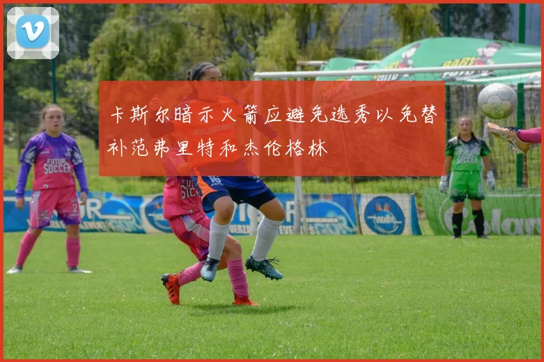 卡斯尔暗示火箭应避免选秀以免替补范弗里特和杰伦格林