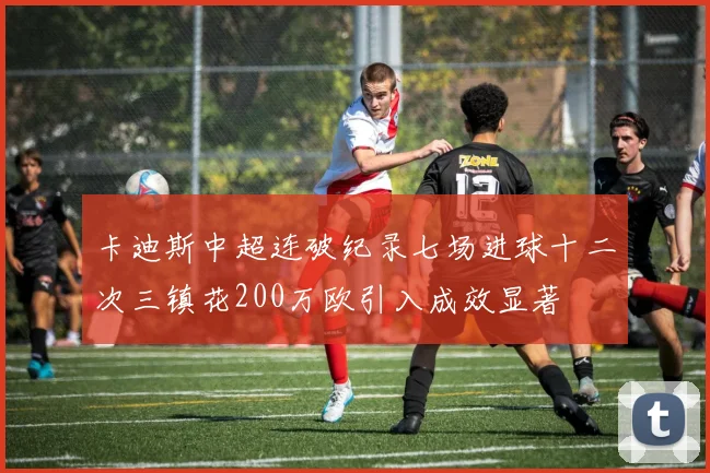 卡迪斯中超连破纪录七场进球十二次三镇花200万欧引入成效显著
